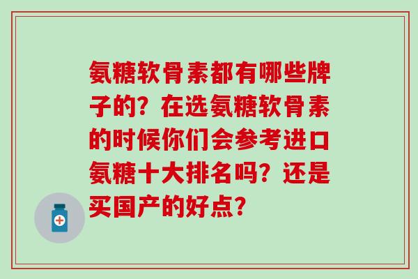 氨糖软骨素都有哪些牌子的？在选氨糖软骨素的时候你们会参考进口氨糖十大排名吗？还是买国产的好点？