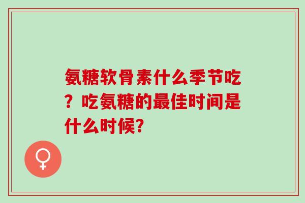 氨糖软骨素什么季节吃?吃氨糖的佳时间是什么时候? 氨糖软骨素什么季节吃?吃氨糖的佳时间是什么时候?