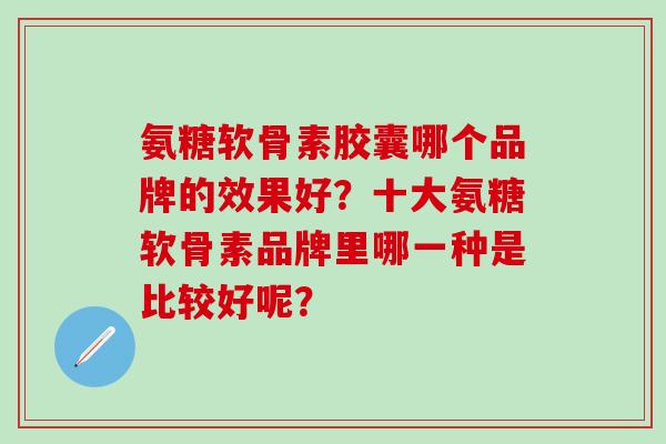 氨糖软骨素胶囊哪个品牌的效果好？十大氨糖软骨素品牌里哪一种是比较好呢？