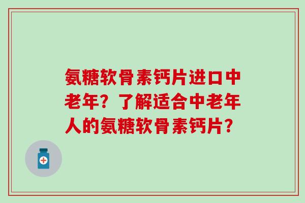 氨糖软骨素钙片进口中老年？了解适合中老年人的氨糖软骨素钙片？