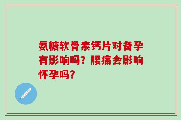 氨糖软骨素钙片对备孕有影响吗?腰痛会影响怀孕吗? 氨糖软骨素钙片对备孕有影响吗?腰痛会影响怀孕吗?