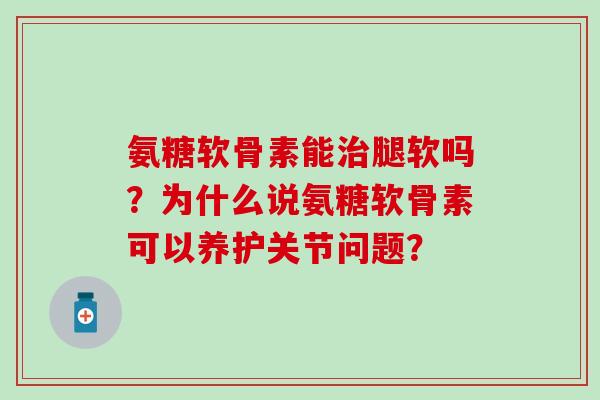 氨糖软骨素能腿软吗？为什么说氨糖软骨素可以养护关节问题？