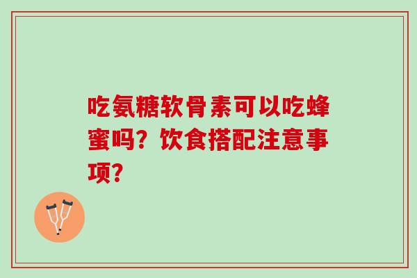 吃氨糖软骨素可以吃蜂蜜吗?饮食搭配注意事项? 吃氨糖软骨素可以吃蜂蜜吗?饮食搭配注意事项?