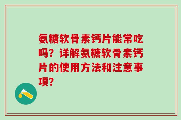 氨糖软骨素钙片能常吃吗？详解氨糖软骨素钙片的使用方法和注意事项？