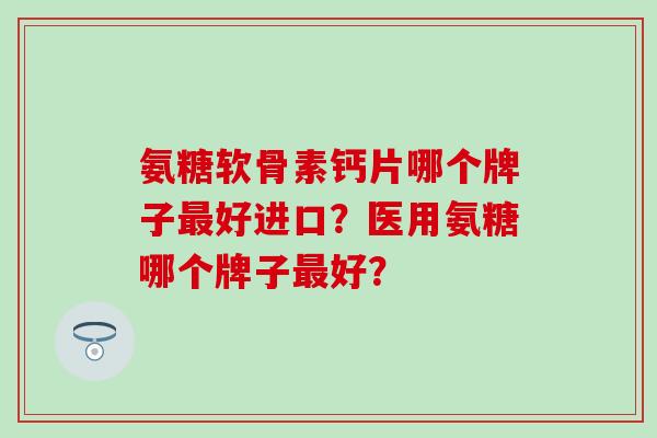 氨糖软骨素钙片哪个牌子最好进口？医用氨糖哪个牌子最好？