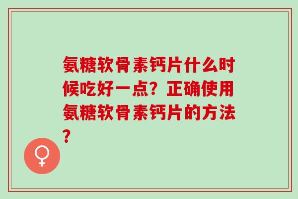 氨糖软骨素钙片什么时候吃好一点？正确使用氨糖软骨素钙片的方法？