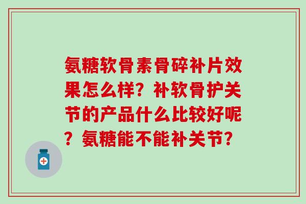 氨糖软骨素骨碎补片效果怎么样？补软骨护关节的产品什么比较好呢？氨糖能不能补关节？