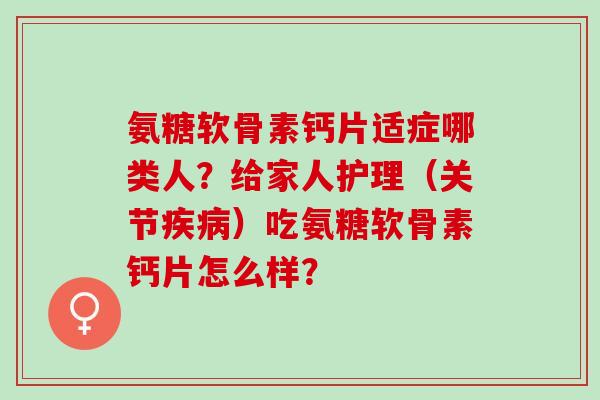 氨糖软骨素钙片适症哪类人？给家人护理（关节）吃氨糖软骨素钙片怎么样？