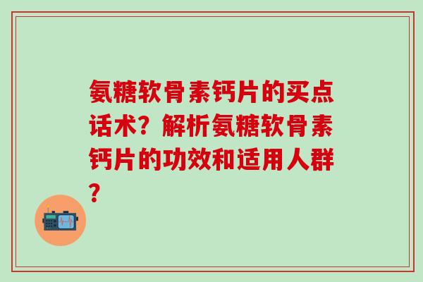 氨糖软骨素钙片的买点话术？解析氨糖软骨素钙片的功效和适用人群？