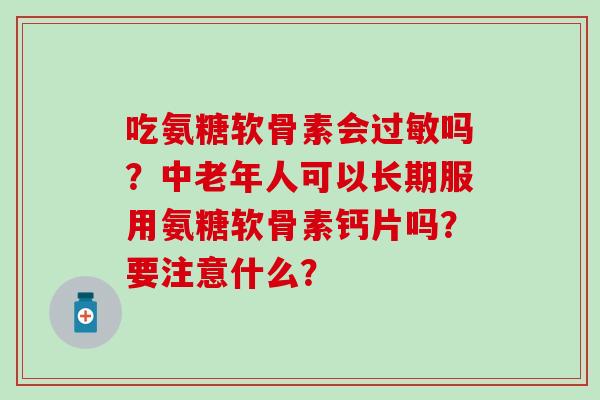 吃氨糖软骨素会过敏吗？中老年人可以长期服用氨糖软骨素钙片吗？要注意什么？