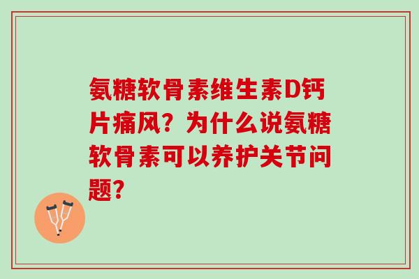 氨糖软骨素维生素D钙片痛风？为什么说氨糖软骨素可以养护关节问题？