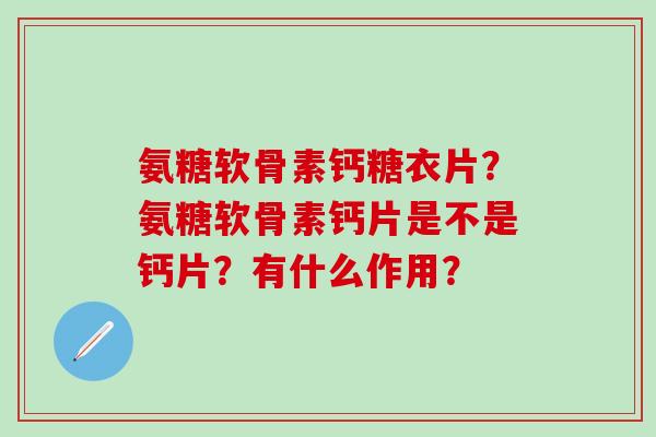 氨糖软骨素钙糖衣片?氨糖软骨素钙片是不是钙片?有什么作用? 氨糖软骨素钙糖衣片?氨糖软骨素钙片是不是钙片?有什么作用?