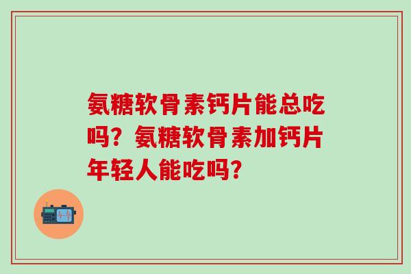 氨糖软骨素钙片能总吃吗?氨糖软骨素加钙片年轻人能吃吗? 氨糖软骨素钙片能总吃吗?氨糖软骨素加钙片年轻人能吃吗?