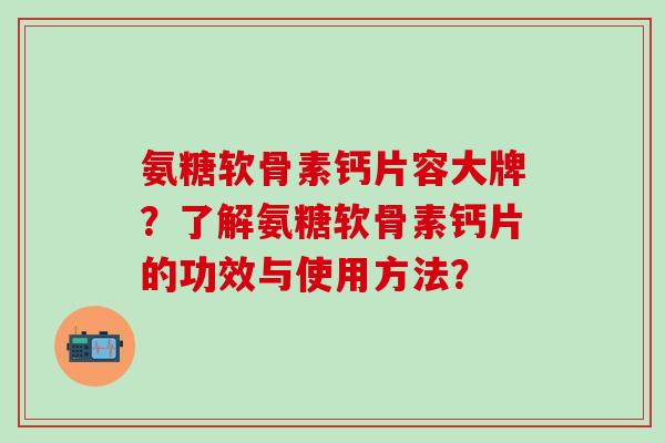 氨糖软骨素钙片容大牌?了解氨糖软骨素钙片的功效与使用方法? 氨糖软骨素钙片容大牌?了解氨糖软骨素钙片的功效与使用方法?