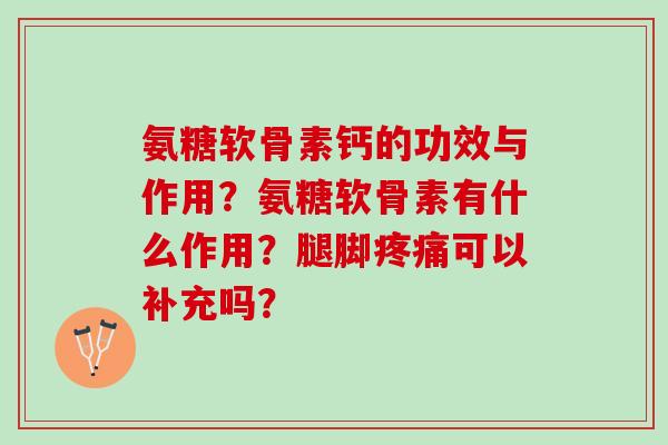 氨糖软骨素钙的功效与作用?氨糖软骨素有什么作用?腿脚可以补充吗? 氨糖软骨素钙的功效与作用?氨糖软骨素有什么作用?腿脚可以补充吗?