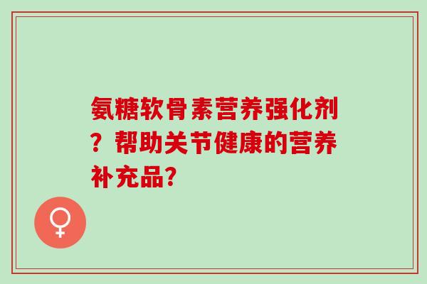 氨糖软骨素营养强化剂？帮助关节健康的营养补充品？