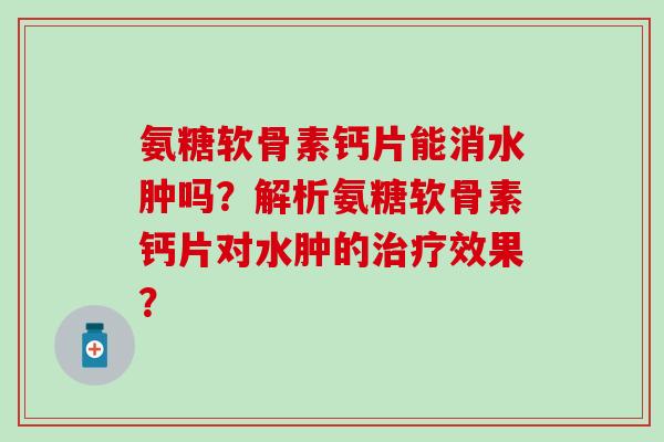 氨糖软骨素钙片能消水肿吗？解析氨糖软骨素钙片对水肿的效果？