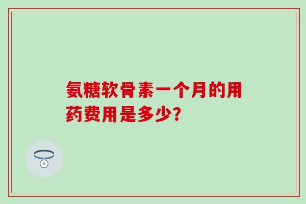 氨糖软骨素一个月的用药费用是多少？