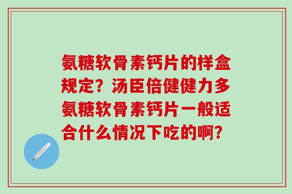 氨糖软骨素钙片的样盒规定?汤臣倍健健力多氨糖软骨素钙片一般适合什么情况下吃的啊? 氨糖软骨素钙片的样盒规定?汤臣倍健健力多氨糖软骨素钙片一般适合什么情况下吃的啊?