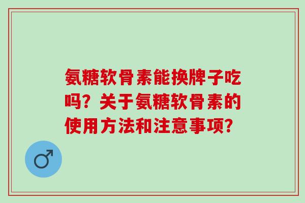 氨糖软骨素能换牌子吃吗?关于氨糖软骨素的使用方法和注意事项? 氨糖软骨素能换牌子吃吗?关于氨糖软骨素的使用方法和注意事项?