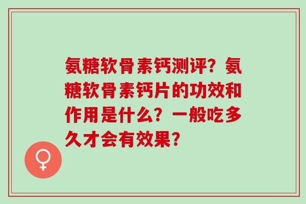 氨糖软骨素钙测评？氨糖软骨素钙片的功效和作用是什么？一般吃多久才会有效果？