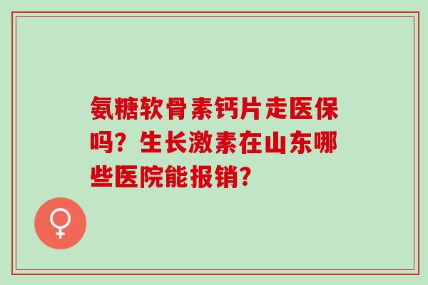 氨糖软骨素钙片走医保吗?生长激素在山东哪些医院能报销? 氨糖软骨素钙片走医保吗?生长激素在山东哪些医院能报销?