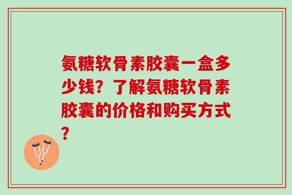 氨糖软骨素胶囊一盒多少钱？了解氨糖软骨素胶囊的价格和购买方式？