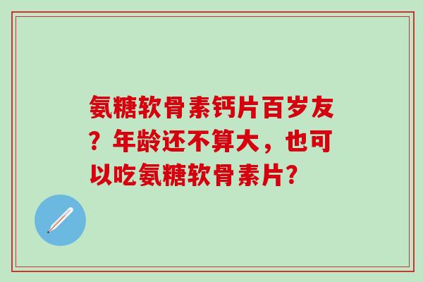 氨糖软骨素钙片百岁友？年龄还不算大，也可以吃氨糖软骨素片？