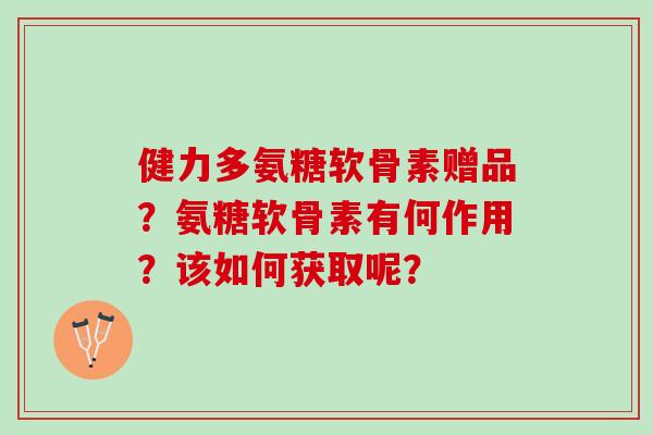 健力多氨糖软骨素赠品？氨糖软骨素有何作用？该如何获取呢？
