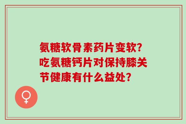 氨糖软骨素药片变软？吃氨糖钙片对保持膝关节健康有什么益处？