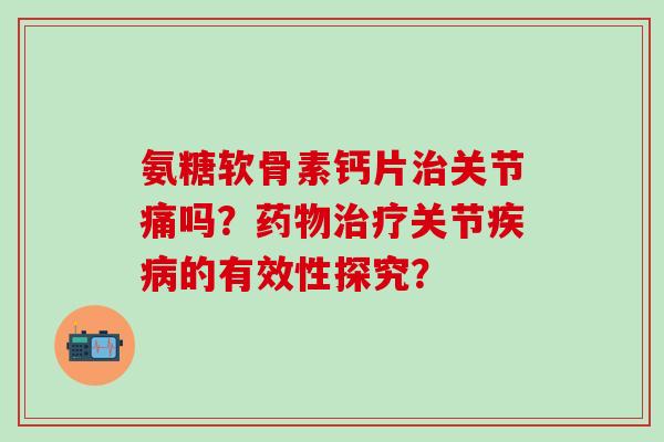 氨糖软骨素钙片关节痛吗？关节的有效性探究？