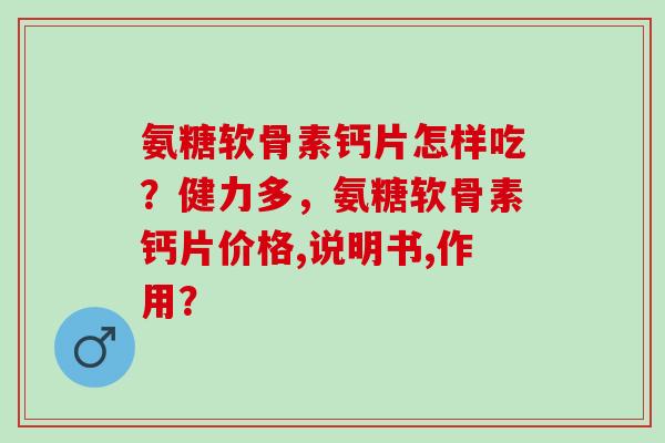 氨糖软骨素钙片怎样吃？健力多，氨糖软骨素钙片价格,说明书,作用？