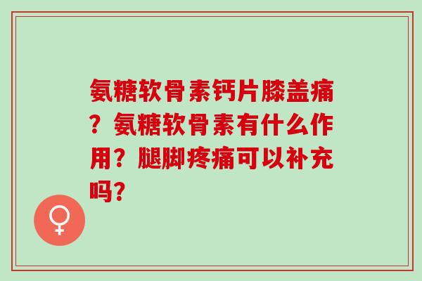 氨糖软骨素钙片膝盖痛？氨糖软骨素有什么作用？腿脚可以补充吗？