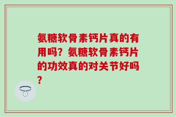 氨糖软骨素钙片真的有用吗？氨糖软骨素钙片的功效真的对关节好吗？