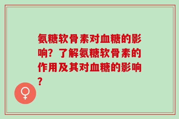 氨糖软骨素对血糖的影响？了解氨糖软骨素的作用及其对血糖的影响？