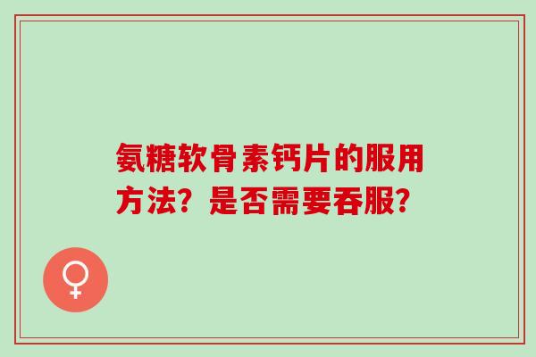 氨糖软骨素钙片的服用方法？是否需要吞服？
