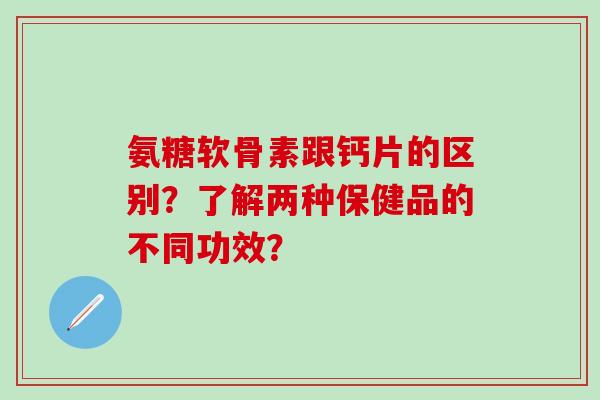 氨糖软骨素跟钙片的区别?了解两种保健品的不同功效? 氨糖软骨素跟钙片的区别?了解两种保健品的不同功效?