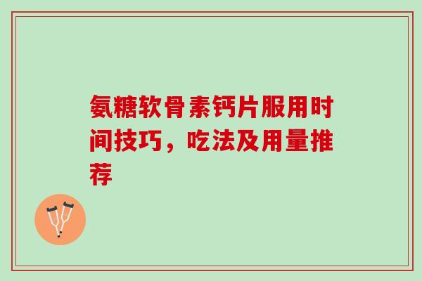 氨糖软骨素钙片服用时间技巧，吃法及用量推荐