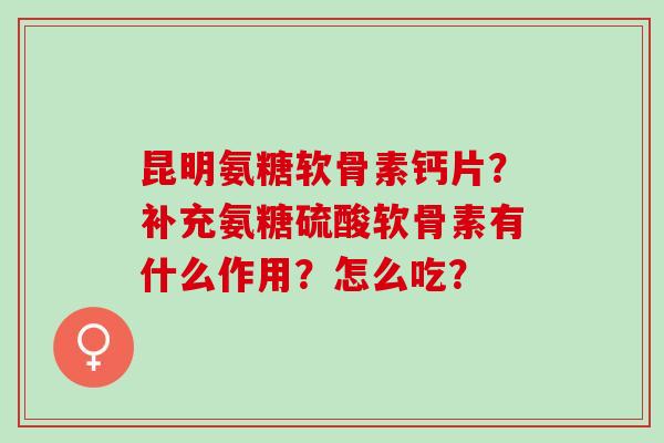 昆明氨糖软骨素钙片？补充氨糖硫酸软骨素有什么作用？怎么吃？