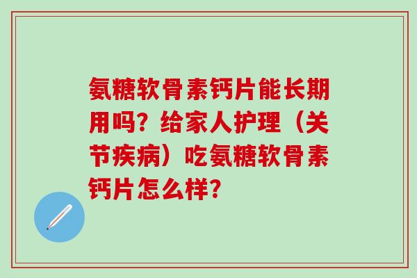氨糖软骨素钙片能长期用吗？给家人护理（关节疾病）吃氨糖软骨素钙片怎么样？