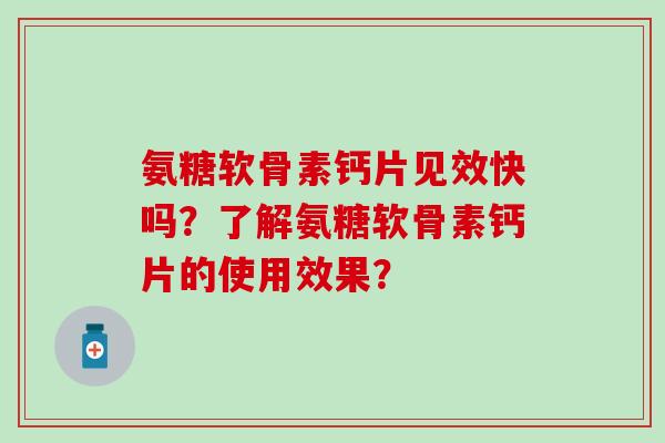 氨糖软骨素钙片见效快吗？了解氨糖软骨素钙片的使用效果？
