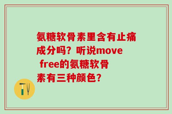 氨糖软骨素里含有止痛成分吗？听说move free的氨糖软骨素有三种颜色？