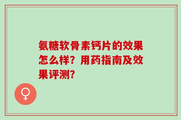 氨糖软骨素钙片的效果怎么样？用药指南及效果评测？