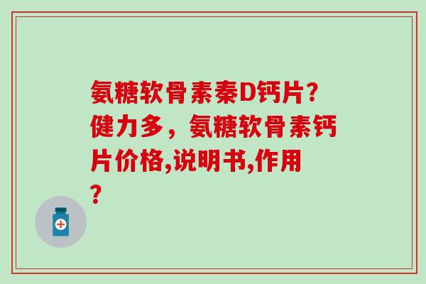 氨糖软骨素秦D钙片？健力多，氨糖软骨素钙片价格,说明书,作用？