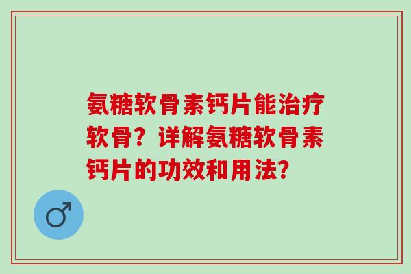 氨糖软骨素钙片能软骨？详解氨糖软骨素钙片的功效和用法？