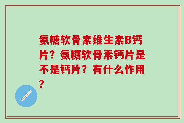 氨糖软骨素维生素B钙片？氨糖软骨素钙片是不是钙片？有什么作用？