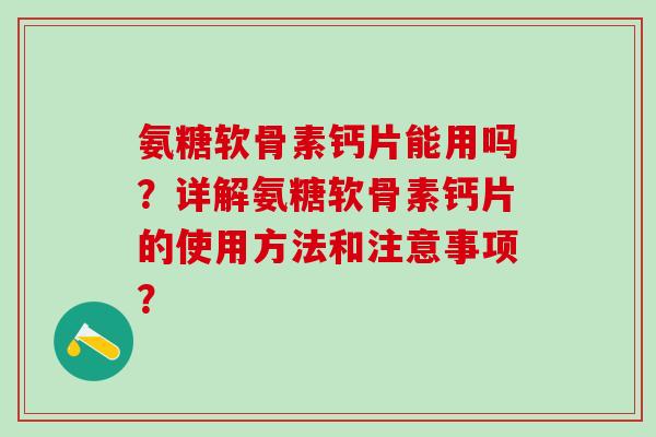 氨糖软骨素钙片能用吗？详解氨糖软骨素钙片的使用方法和注意事项？