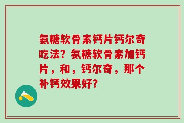 氨糖软骨素钙片钙尔奇吃法？氨糖软骨素加钙片，和，钙尔奇，那个补钙效果好？