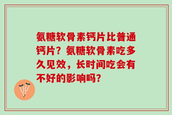 氨糖软骨素钙片比普通钙片？氨糖软骨素吃多久见效，长时间吃会有不好的影响吗？