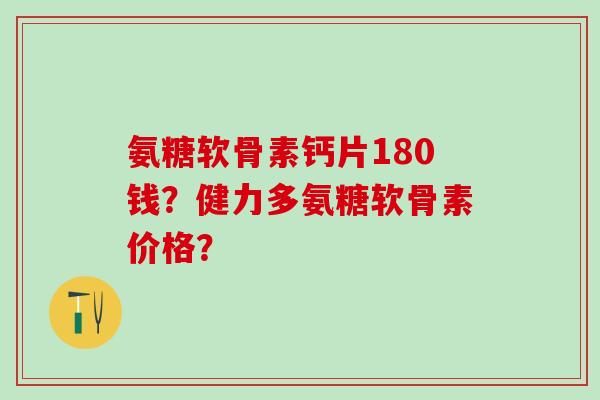 氨糖软骨素钙片180钱？健力多氨糖软骨素价格？
